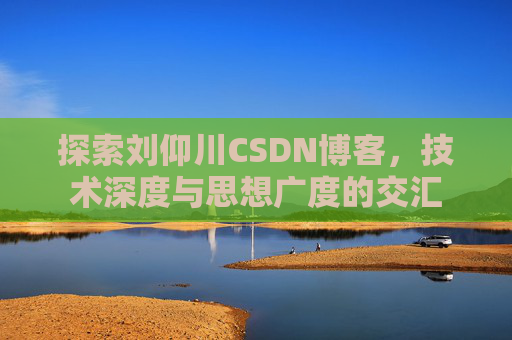 探索刘仰川CSDN博客，技术深度与思想广度的交汇